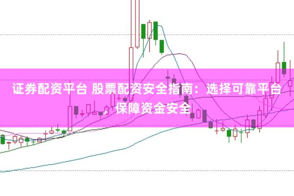证券配资平台 股票配资安全指南：选择可靠平台，保障资金安全