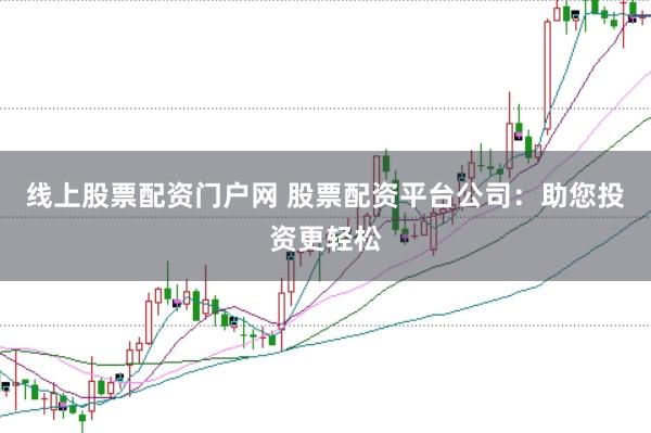 线上股票配资门户网 股票配资平台公司：助您投资更轻松