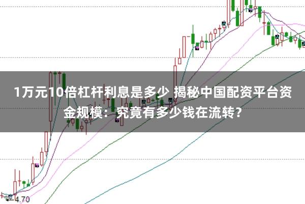 1万元10倍杠杆利息是多少 揭秘中国配资平台资金规模：究竟有多少钱在流转？