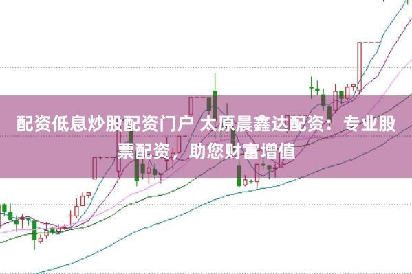 配资低息炒股配资门户 太原晨鑫达配资：专业股票配资，助您财富增值