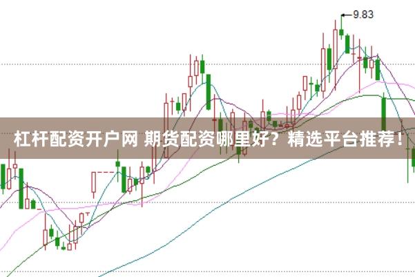 杠杆配资开户网 期货配资哪里好？精选平台推荐！