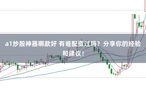 a1炒股神器哪款好 有谁配资过吗？分享你的经验和建议！