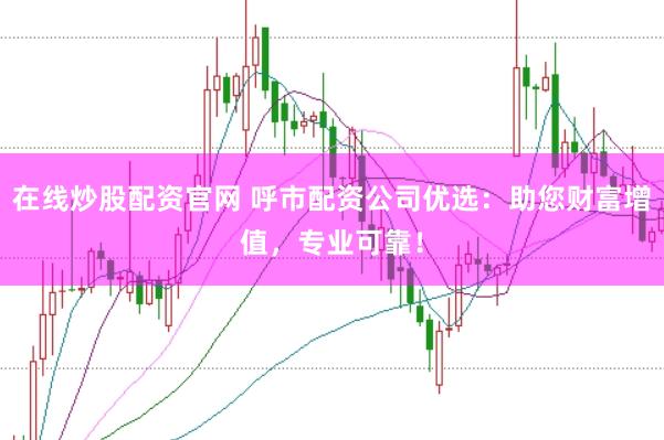 在线炒股配资官网 呼市配资公司优选：助您财富增值，专业可靠！