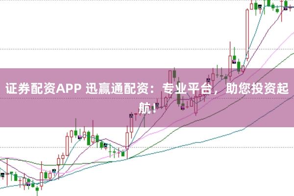 证券配资APP 迅赢通配资：专业平台，助您投资起航！