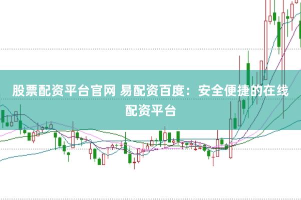 股票配资平台官网 易配资百度：安全便捷的在线配资平台