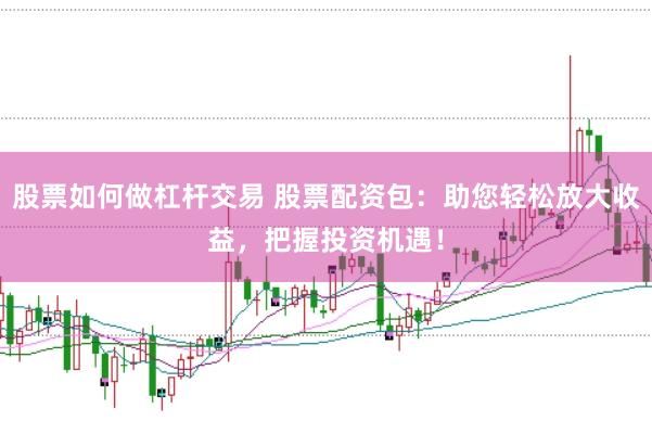股票如何做杠杆交易 股票配资包：助您轻松放大收益，把握投资机遇！