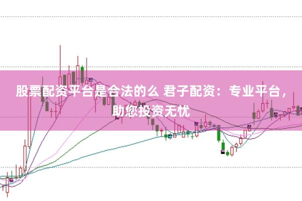 股票配资平台是合法的么 君子配资：专业平台，助您投资无忧
