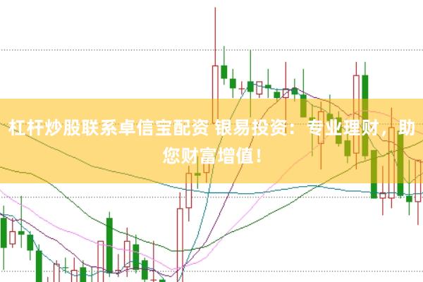 杠杆炒股联系卓信宝配资 银易投资：专业理财，助您财富增值！