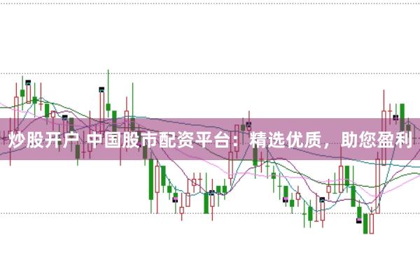 炒股开户 中国股市配资平台：精选优质，助您盈利