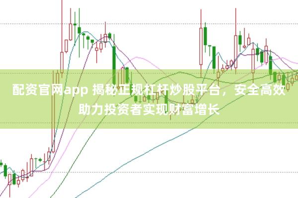 配资官网app 揭秘正规杠杆炒股平台，安全高效助力投资者实现财富增长