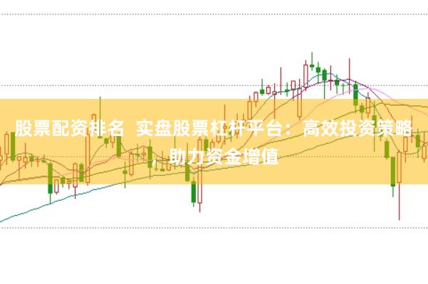 股票配资排名  实盘股票杠杆平台：高效投资策略，助力资金增值