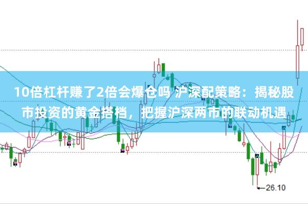 10倍杠杆赚了2倍会爆仓吗 沪深配策略：揭秘股市投资的黄金搭档，把握沪深两市的联动机遇