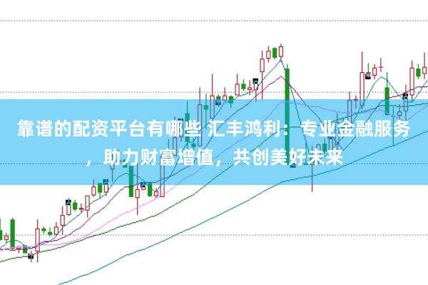 靠谱的配资平台有哪些 汇丰鸿利：专业金融服务，助力财富增值，共创美好未来