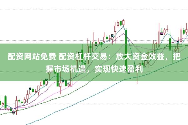 配资网站免费 配资杠杆交易：放大资金效益，把握市场机遇，实现快速盈利