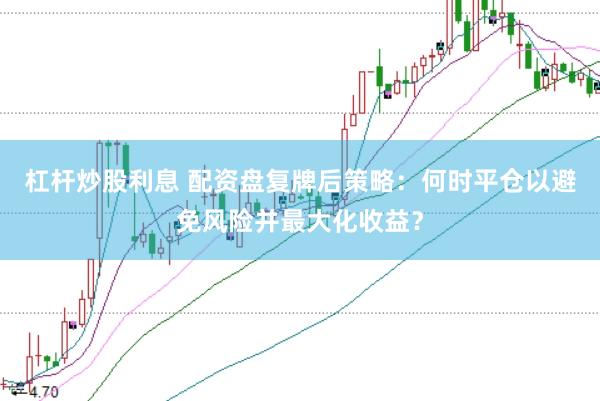 杠杆炒股利息 配资盘复牌后策略：何时平仓以避免风险并最大化收益？