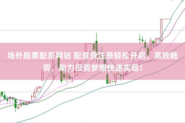 场外股票配资网站 配资贷注册轻松开启，高效融资，助力投资梦想快速实现！