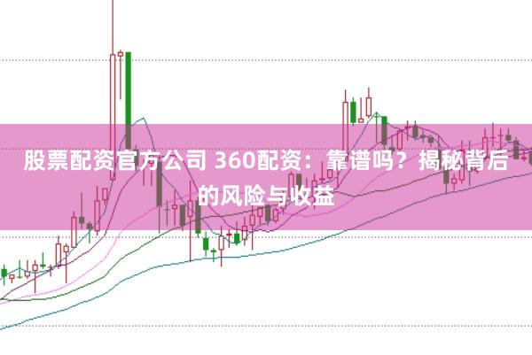 股票配资官方公司 360配资：靠谱吗？揭秘背后的风险与收益