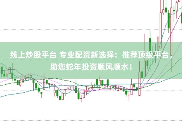 线上炒股平台 专业配资新选择：推荐顶级平台，助您蛇年投资顺风顺水！