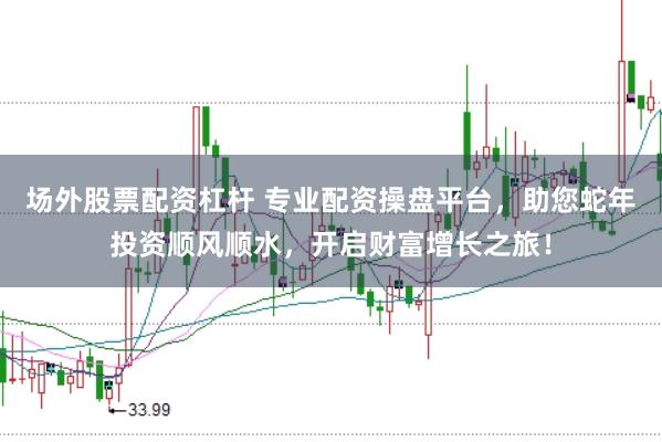 场外股票配资杠杆 专业配资操盘平台，助您蛇年投资顺风顺水，开启财富增长之旅！
