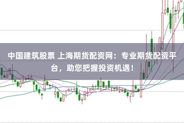 中国建筑股票 上海期货配资网：专业期货配资平台，助您把握投资机遇！