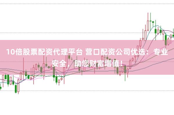 10倍股票配资代理平台 营口配资公司优选：专业安全，助您财富增值！