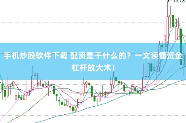 手机炒股软件下载 配资是干什么的？一文读懂资金杠杆放大术！