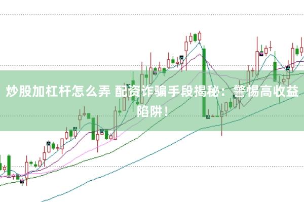 炒股加杠杆怎么弄 配资诈骗手段揭秘：警惕高收益陷阱！