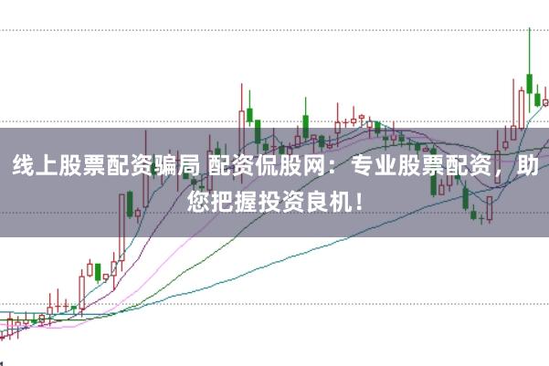 线上股票配资骗局 配资侃股网：专业股票配资，助您把握投资良机！