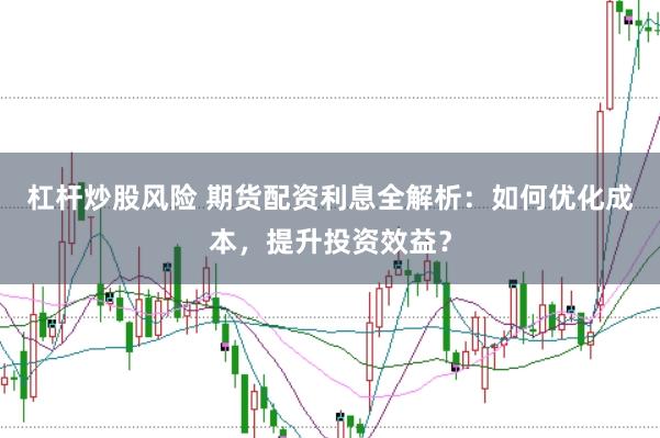 杠杆炒股风险 期货配资利息全解析：如何优化成本，提升投资效益？