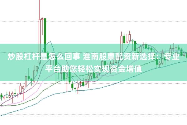 炒股杠杆是怎么回事 淮南股票配资新选择：专业平台助您轻松实现资金增值