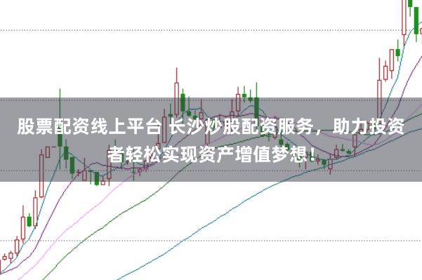 股票配资线上平台 长沙炒股配资服务，助力投资者轻松实现资产增值梦想！