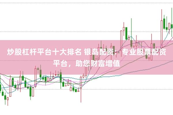 炒股杠杆平台十大排名 银岛配资：专业股票配资平台，助您财富增值