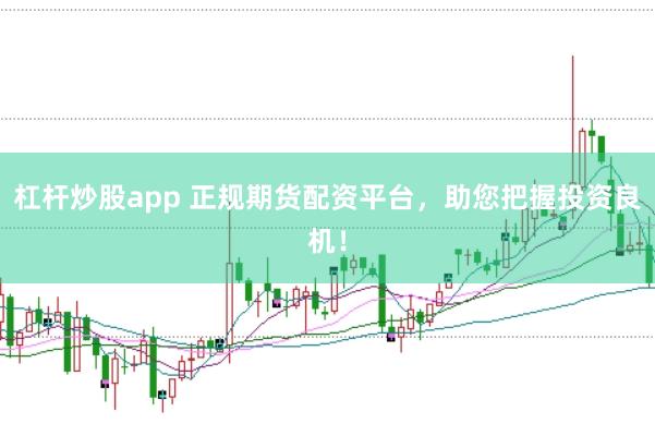 杠杆炒股app 正规期货配资平台，助您把握投资良机！