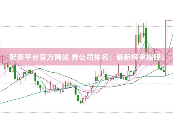 配资平台官方网站 券公司排名：最新榜单揭晓！