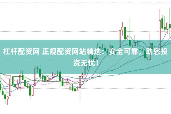 杠杆配资网 正规配资网站精选：安全可靠，助您投资无忧！