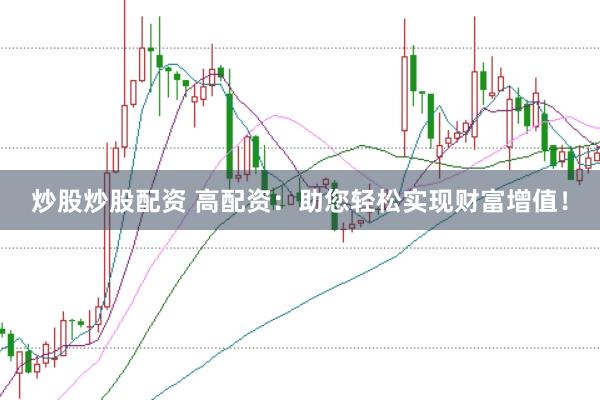 炒股炒股配资 高配资：助您轻松实现财富增值！
