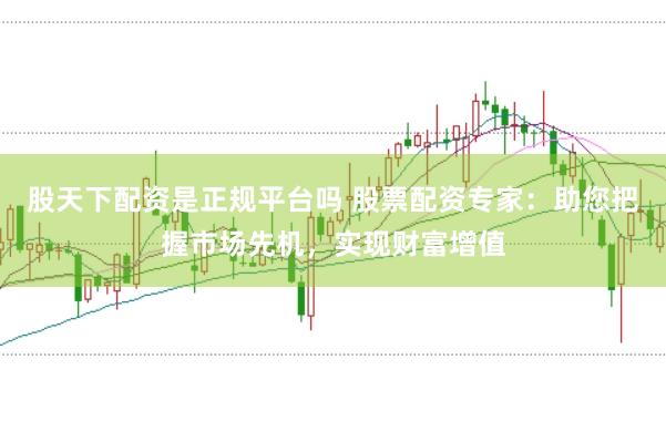 股天下配资是正规平台吗 股票配资专家：助您把握市场先机，实现财富增值