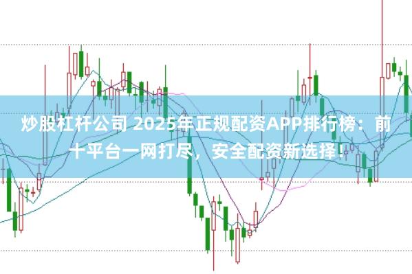炒股杠杆公司 2025年正规配资APP排行榜：前十平台一网打尽，安全配资新选择！