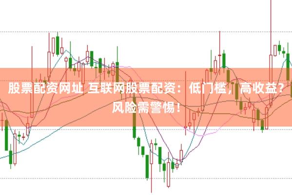 股票配资网址 互联网股票配资：低门槛，高收益？风险需警惕！