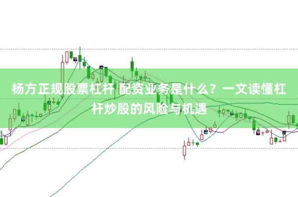 杨方正规股票杠杆 配资业务是什么？一文读懂杠杆炒股的风险与机遇