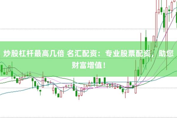 炒股杠杆最高几倍 名汇配资：专业股票配资，助您财富增值！