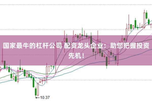 国家最牛的杠杆公司 配资龙头企业：助您把握投资先机！