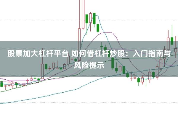 股票加大杠杆平台 如何借杠杆炒股：入门指南与风险提示