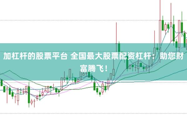 加杠杆的股票平台 全国最大股票配资杠杆：助您财富腾飞！