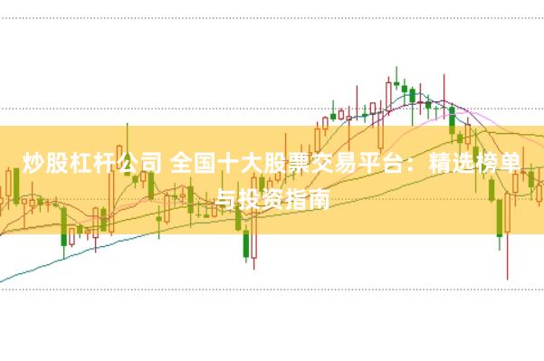 炒股杠杆公司 全国十大股票交易平台：精选榜单与投资指南