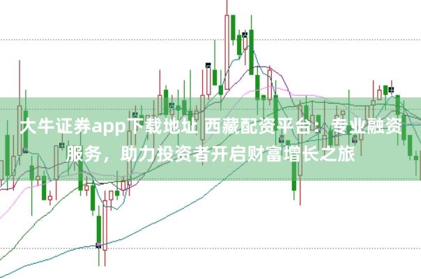 大牛证券app下载地址 西藏配资平台：专业融资服务，助力投资者开启财富增长之旅