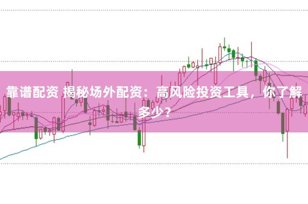 靠谱配资 揭秘场外配资：高风险投资工具，你了解多少？