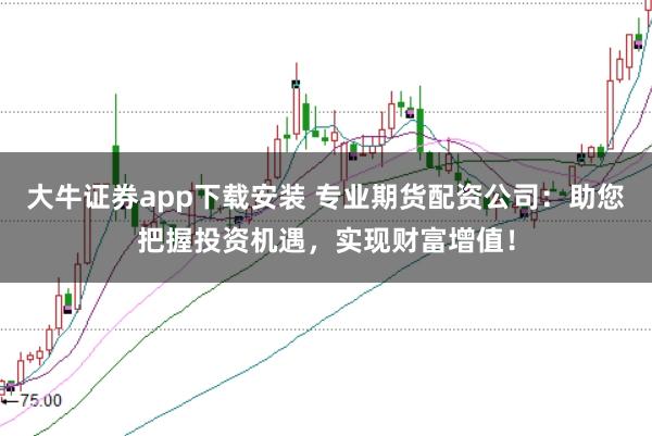 大牛证券app下载安装 专业期货配资公司：助您把握投资机遇，实现财富增值！