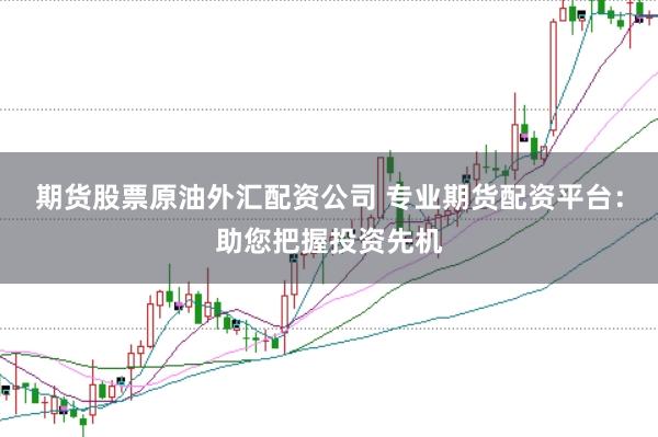 期货股票原油外汇配资公司 专业期货配资平台：助您把握投资先机
