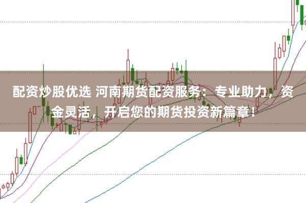 配资炒股优选 河南期货配资服务：专业助力，资金灵活，开启您的期货投资新篇章！